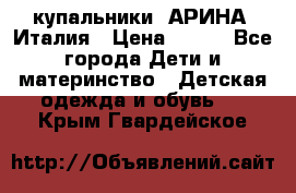 купальники “АРИНА“ Италия › Цена ­ 300 - Все города Дети и материнство » Детская одежда и обувь   . Крым,Гвардейское